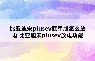 比亚迪宋plusev冠军版怎么放电 比亚迪宋plusev放电功能